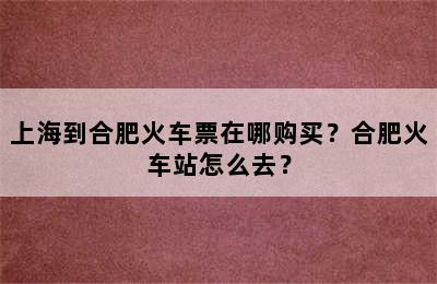 上海到合肥火车票在哪购买？合肥火车站怎么去？