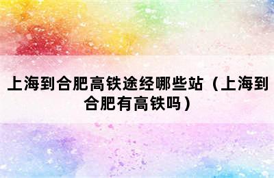 上海到合肥高铁途经哪些站（上海到合肥有高铁吗）