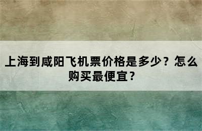 上海到咸阳飞机票价格是多少？怎么购买最便宜？