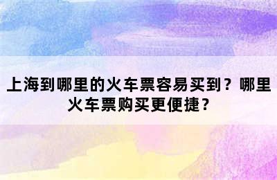 上海到哪里的火车票容易买到？哪里火车票购买更便捷？