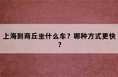 上海到商丘坐什么车？哪种方式更快？