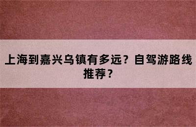 上海到嘉兴乌镇有多远？自驾游路线推荐？