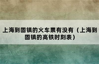 上海到固镇的火车票有没有（上海到固镇的高铁时刻表）