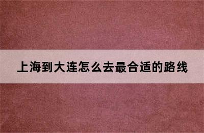 上海到大连怎么去最合适的路线