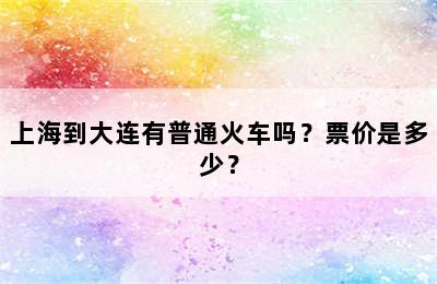 上海到大连有普通火车吗？票价是多少？