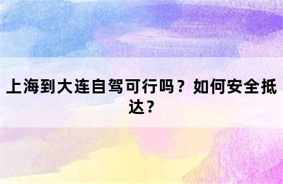 上海到大连自驾可行吗？如何安全抵达？