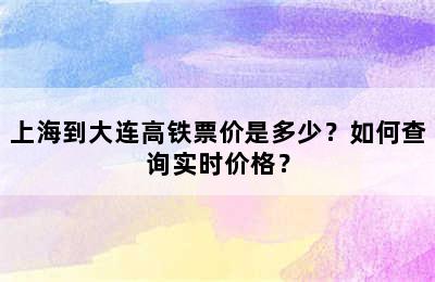 上海到大连高铁票价是多少？如何查询实时价格？