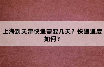 上海到天津快递需要几天？快递速度如何？