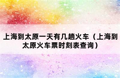 上海到太原一天有几趟火车（上海到太原火车票时刻表查询）