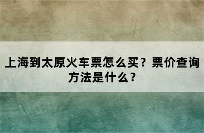 上海到太原火车票怎么买？票价查询方法是什么？