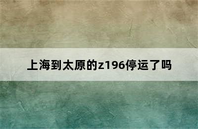 上海到太原的z196停运了吗