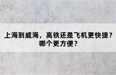 上海到威海，高铁还是飞机更快捷？哪个更方便？