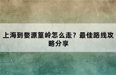 上海到婺源篁岭怎么走？最佳路线攻略分享