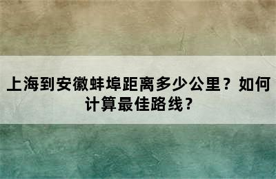 上海到安徽蚌埠距离多少公里？如何计算最佳路线？