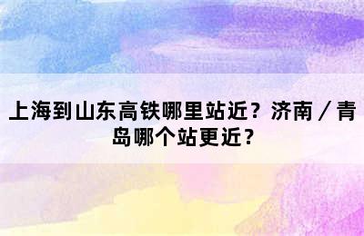 上海到山东高铁哪里站近？济南／青岛哪个站更近？