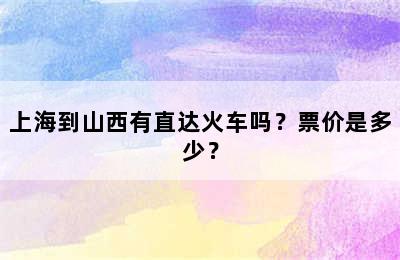 上海到山西有直达火车吗？票价是多少？