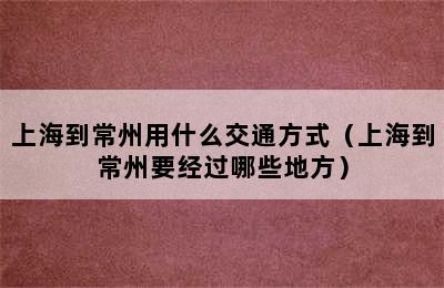 上海到常州用什么交通方式（上海到常州要经过哪些地方）