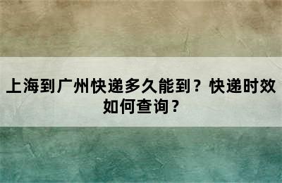 上海到广州快递多久能到？快递时效如何查询？