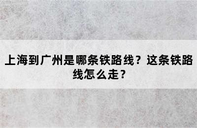 上海到广州是哪条铁路线？这条铁路线怎么走？