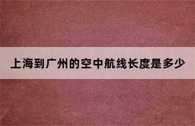 上海到广州的空中航线长度是多少