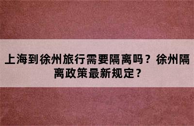 上海到徐州旅行需要隔离吗？徐州隔离政策最新规定？