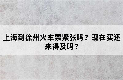 上海到徐州火车票紧张吗？现在买还来得及吗？