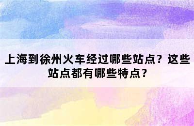 上海到徐州火车经过哪些站点？这些站点都有哪些特点？