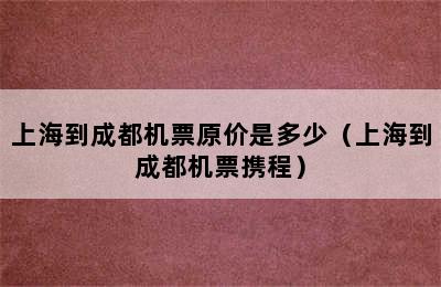 上海到成都机票原价是多少（上海到成都机票携程）