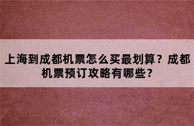 上海到成都机票怎么买最划算？成都机票预订攻略有哪些？