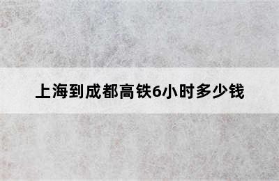 上海到成都高铁6小时多少钱