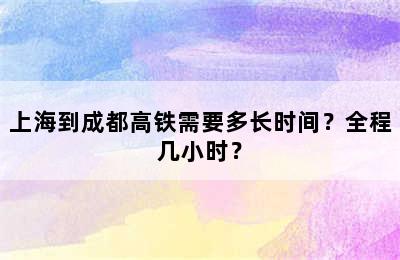 上海到成都高铁需要多长时间？全程几小时？