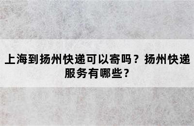 上海到扬州快递可以寄吗？扬州快递服务有哪些？