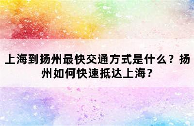 上海到扬州最快交通方式是什么？扬州如何快速抵达上海？