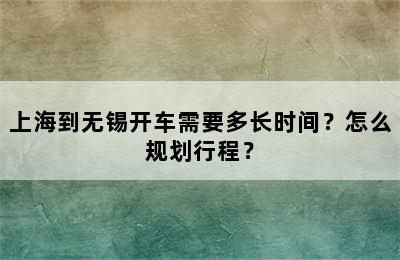 上海到无锡开车需要多长时间？怎么规划行程？