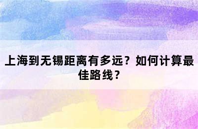 上海到无锡距离有多远？如何计算最佳路线？