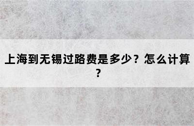 上海到无锡过路费是多少？怎么计算？