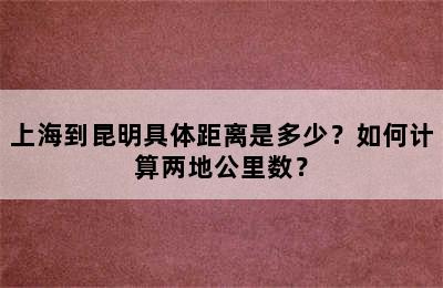 上海到昆明具体距离是多少？如何计算两地公里数？