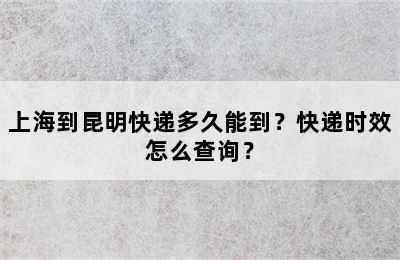 上海到昆明快递多久能到？快递时效怎么查询？