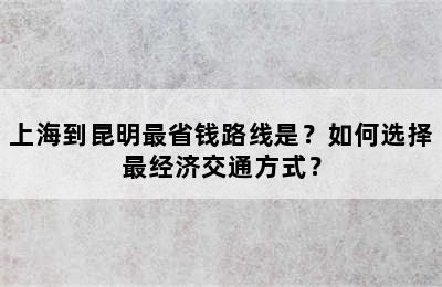 上海到昆明最省钱路线是？如何选择最经济交通方式？