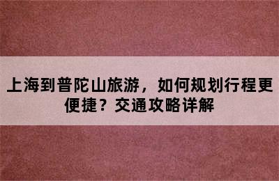 上海到普陀山旅游，如何规划行程更便捷？交通攻略详解