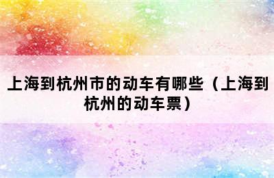 上海到杭州市的动车有哪些（上海到杭州的动车票）