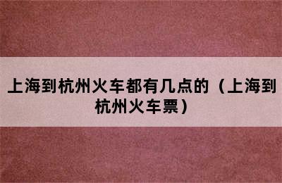 上海到杭州火车都有几点的（上海到杭州火车票）