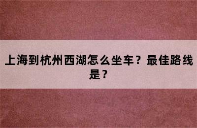 上海到杭州西湖怎么坐车？最佳路线是？