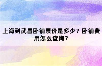 上海到武昌卧铺票价是多少？卧铺费用怎么查询？