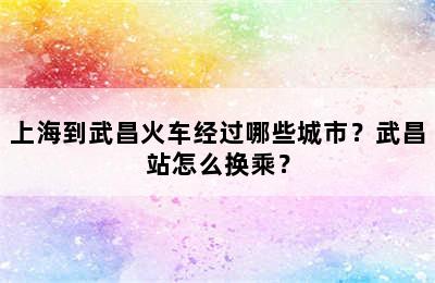 上海到武昌火车经过哪些城市？武昌站怎么换乘？