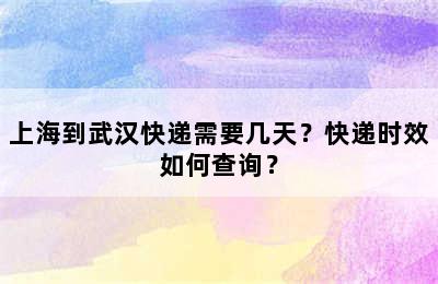 上海到武汉快递需要几天？快递时效如何查询？