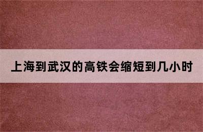 上海到武汉的高铁会缩短到几小时