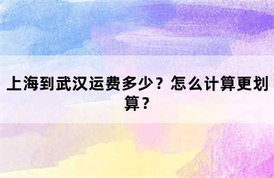 上海到武汉运费多少？怎么计算更划算？