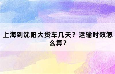 上海到沈阳大货车几天？运输时效怎么算？