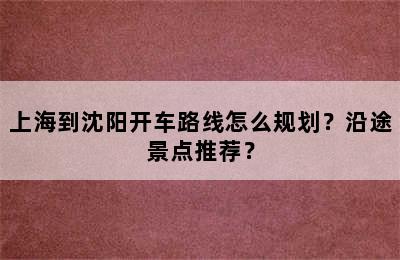 上海到沈阳开车路线怎么规划？沿途景点推荐？